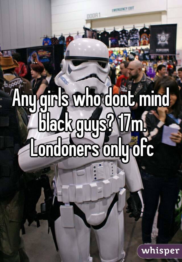 Any girls who dont mind black guys? 17m. Londoners only ofc