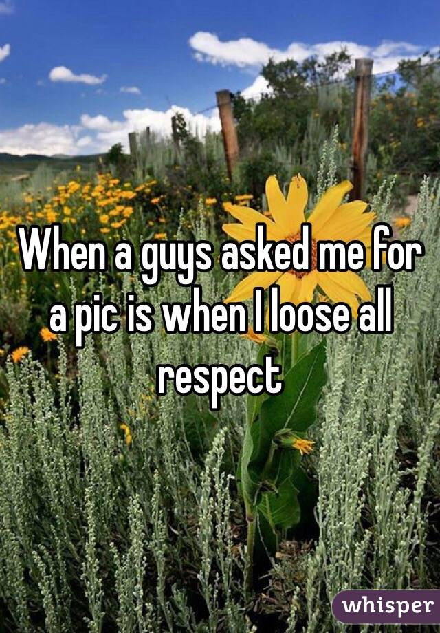 When a guys asked me for a pic is when I loose all respect