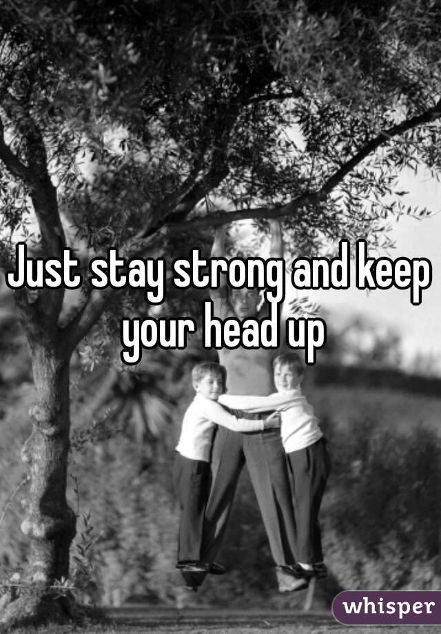 Just stay strong and keep your head up
