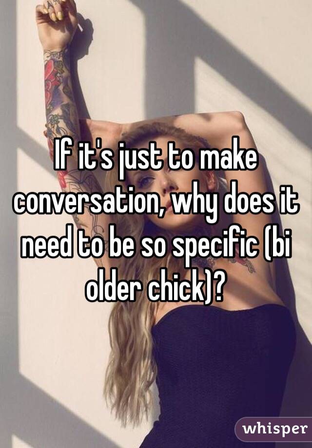 If it's just to make conversation, why does it need to be so specific (bi older chick)? 