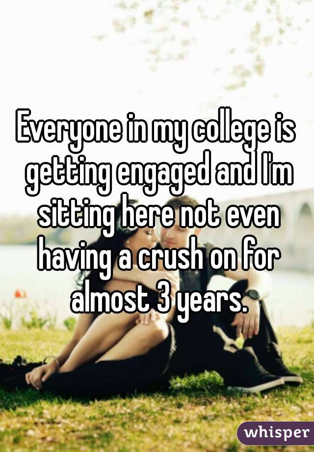 Everyone in my college is getting engaged and I'm sitting here not even having a crush on for almost 3 years.