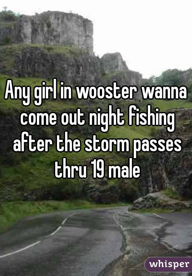Any girl in wooster wanna come out night fishing after the storm passes thru 19 male