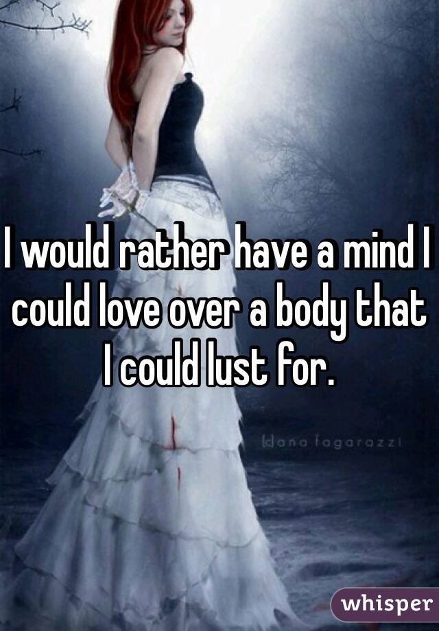 I would rather have a mind I could love over a body that I could lust for. 
