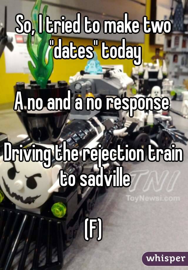 So, I tried to make two "dates" today

A no and a no response 

Driving the rejection train to sadville

(F)