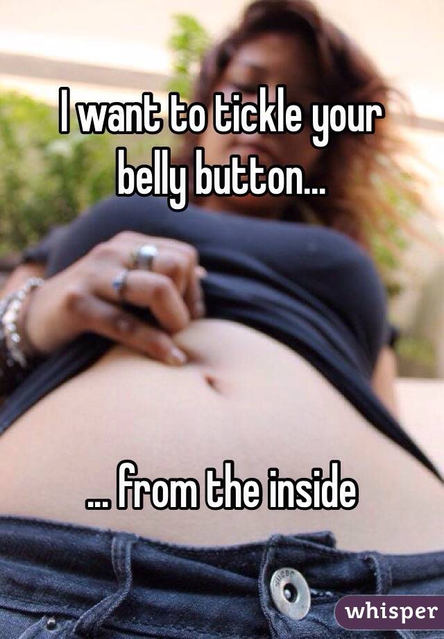 I want to tickle your
belly button...




... from the inside