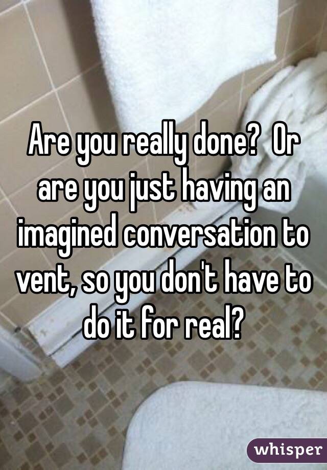 Are you really done?  Or are you just having an imagined conversation to vent, so you don't have to do it for real?