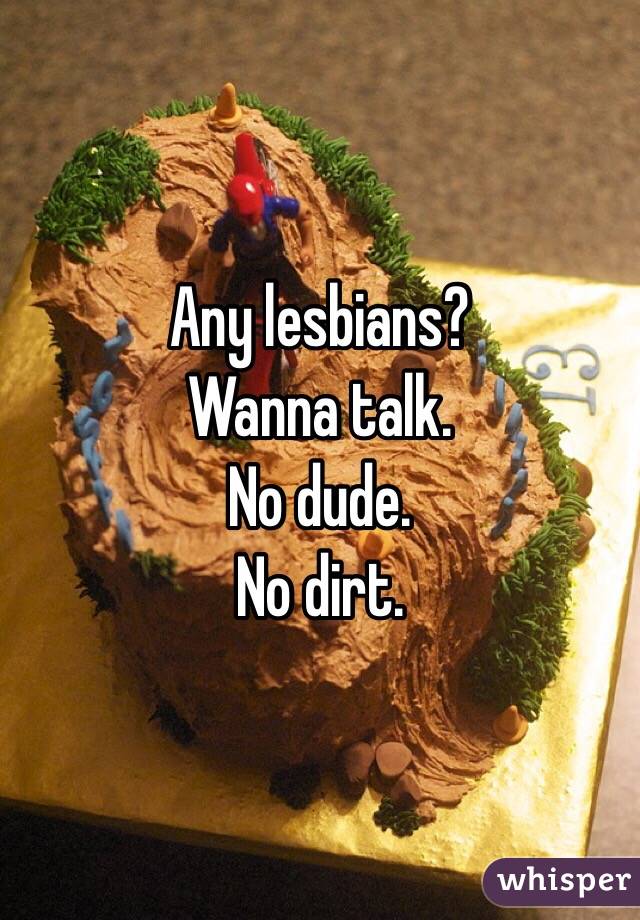 Any lesbians? 
Wanna talk.
No dude.
No dirt.