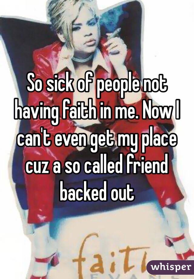 So sick of people not having faith in me. Now I can't even get my place cuz a so called friend backed out