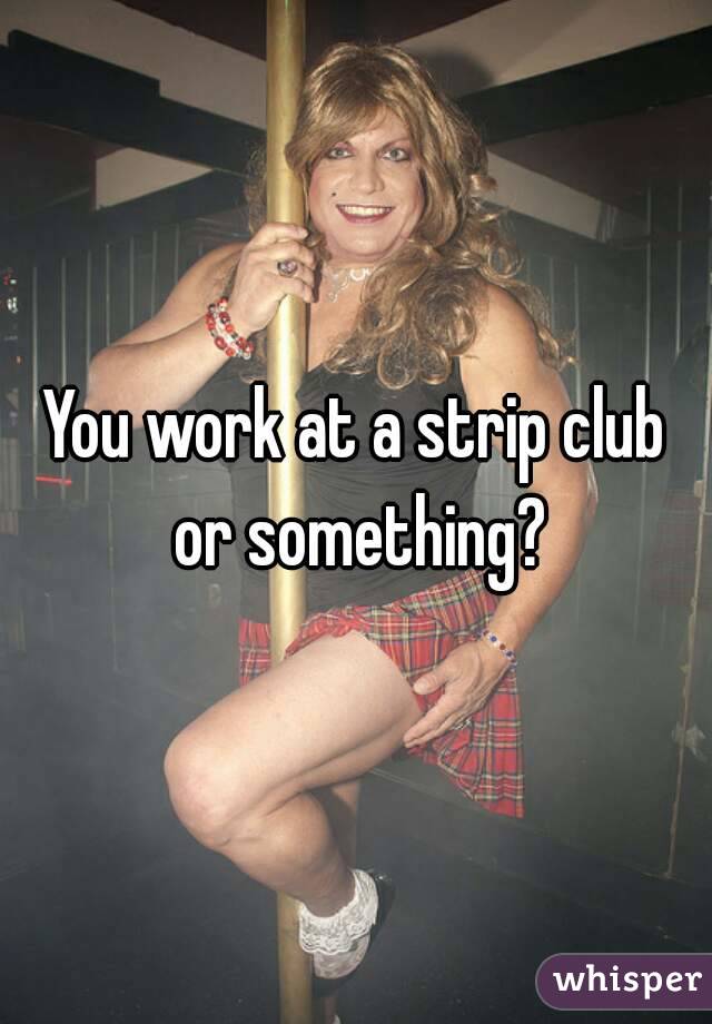 You work at a strip club or something?