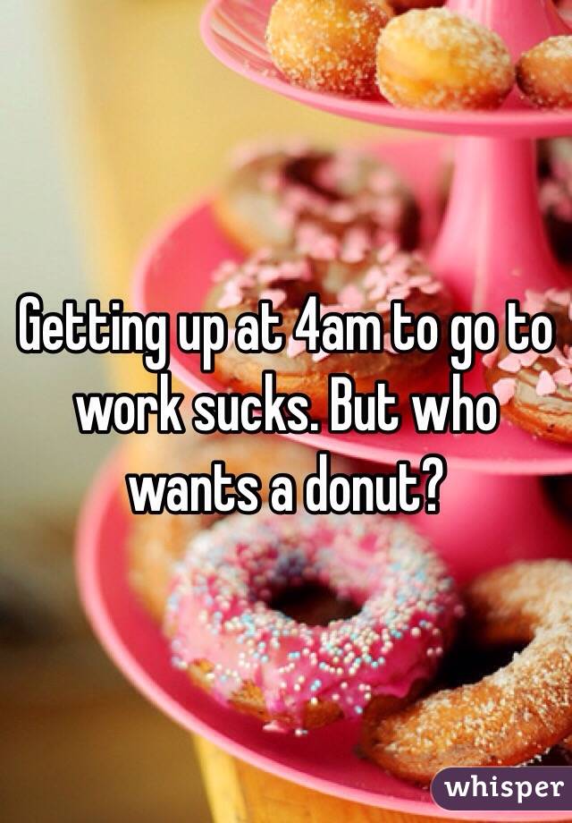 Getting up at 4am to go to work sucks. But who wants a donut?