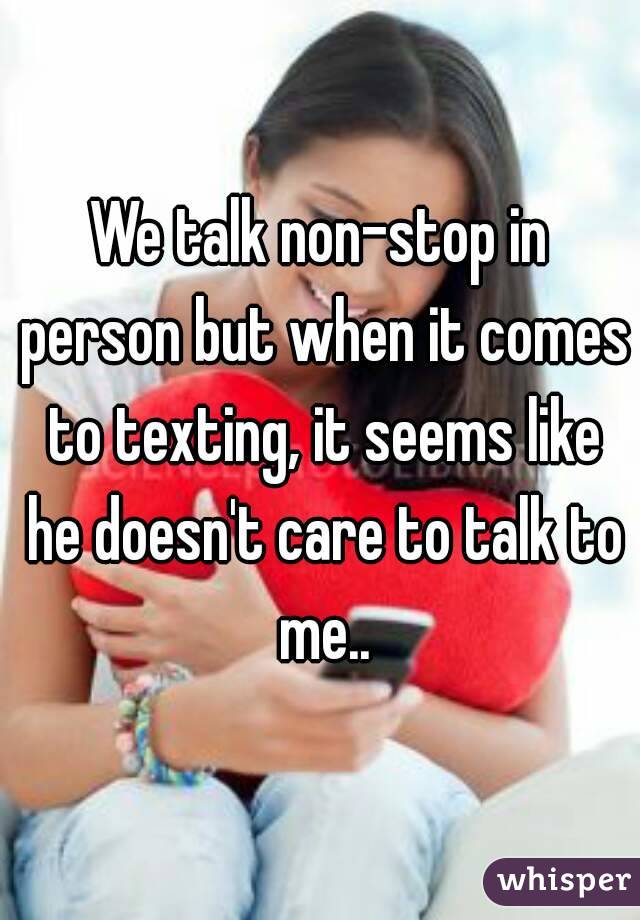 We talk non-stop in person but when it comes to texting, it seems like he doesn't care to talk to me..