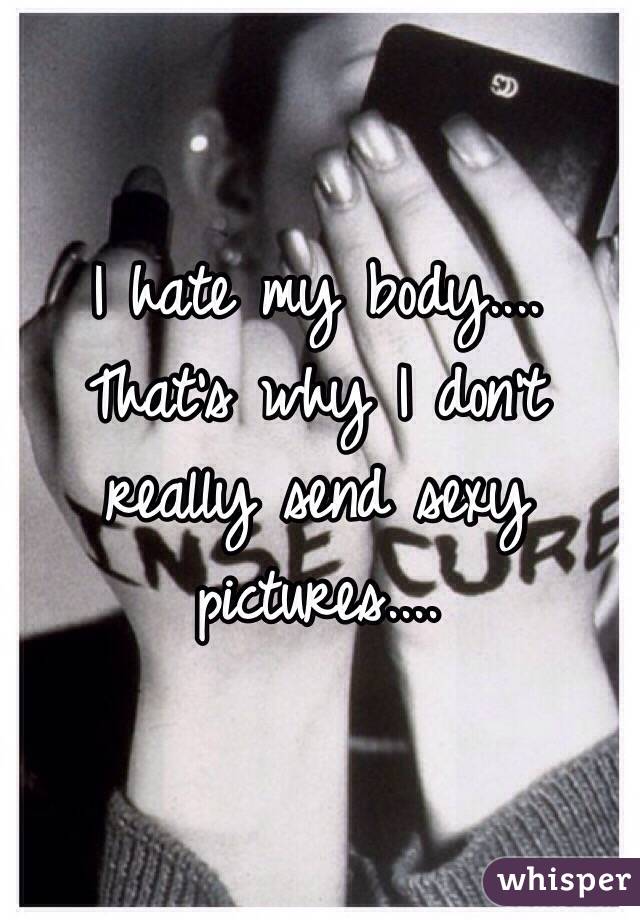 I hate my body.... That's why I don't really send sexy pictures.... 