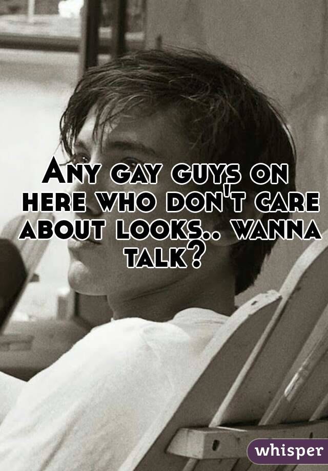 Any gay guys on here who don't care about looks.. wanna talk? 