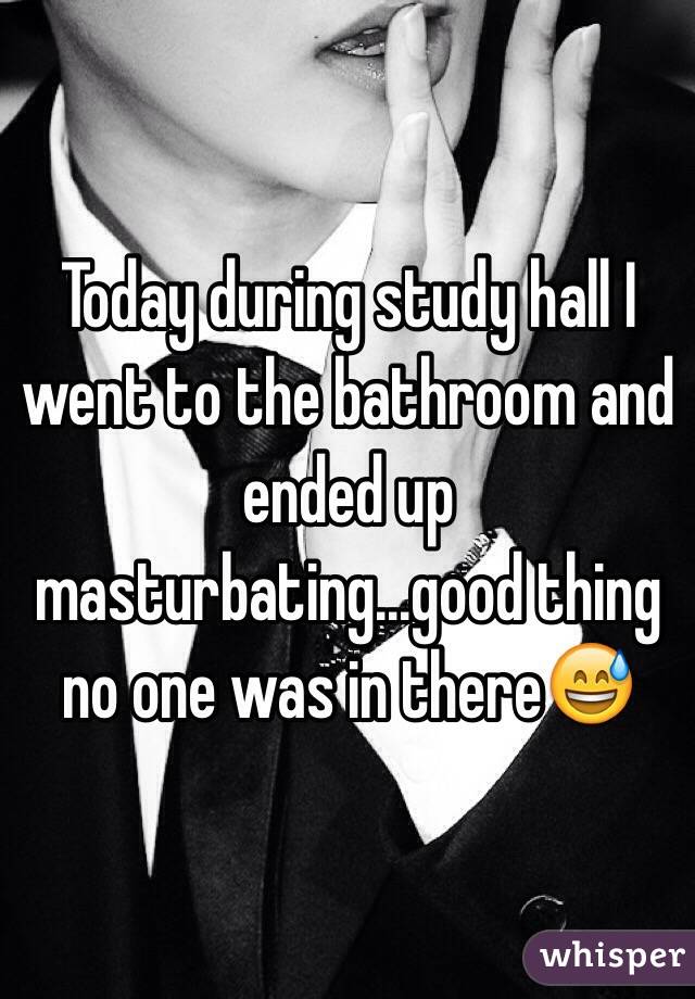 Today during study hall I went to the bathroom and ended up masturbating...good thing no one was in there😅