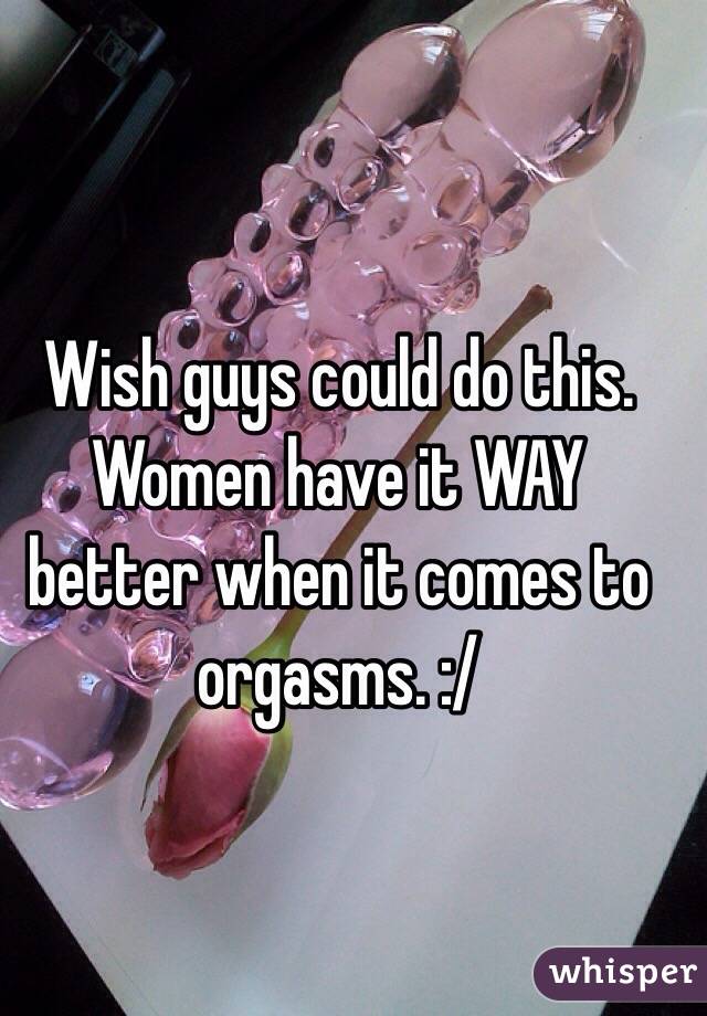Wish guys could do this. Women have it WAY better when it comes to orgasms. :/