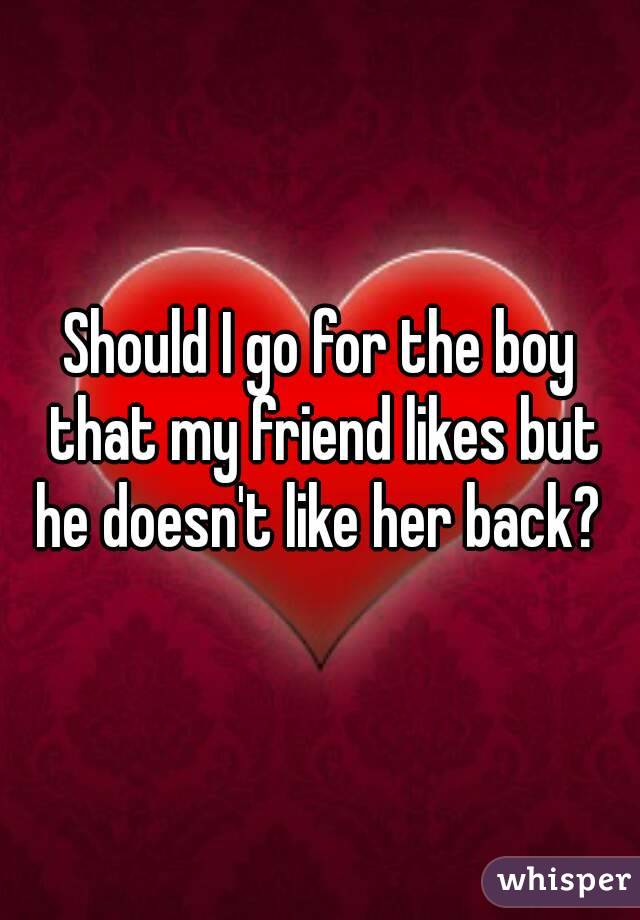 Should I go for the boy that my friend likes but he doesn't like her back? 