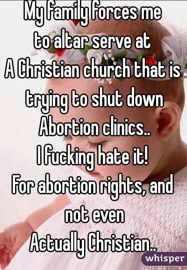 My family forces me
to altar serve at
A Christian church that is trying to shut down Abortion clinics..
I fucking hate it!
For abortion rights, and not even
Actually Christian..