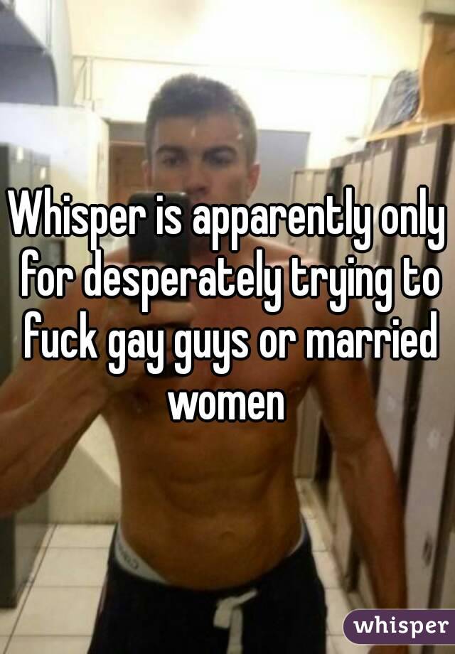 Whisper is apparently only for desperately trying to fuck gay guys or married women 