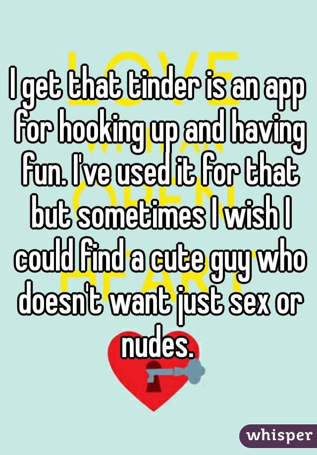 I get that tinder is an app for hooking up and having fun. I've used it for that but sometimes I wish I could find a cute guy who doesn't want just sex or nudes. 