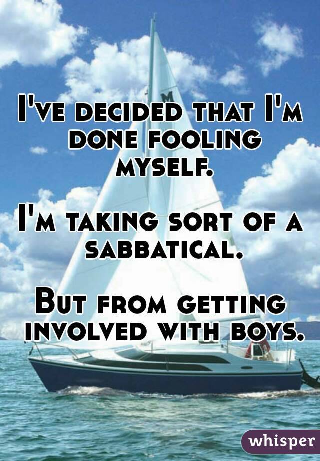 I've decided that I'm done fooling myself.

I'm taking sort of a sabbatical.

But from getting involved with boys.

