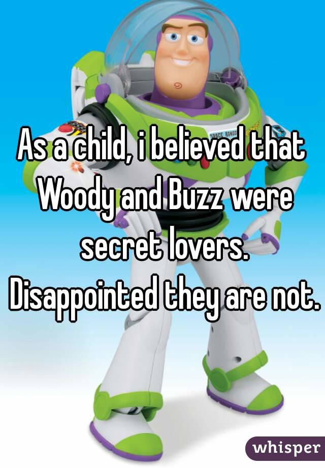 As a child, i believed that Woody and Buzz were secret lovers.
 Disappointed they are not.