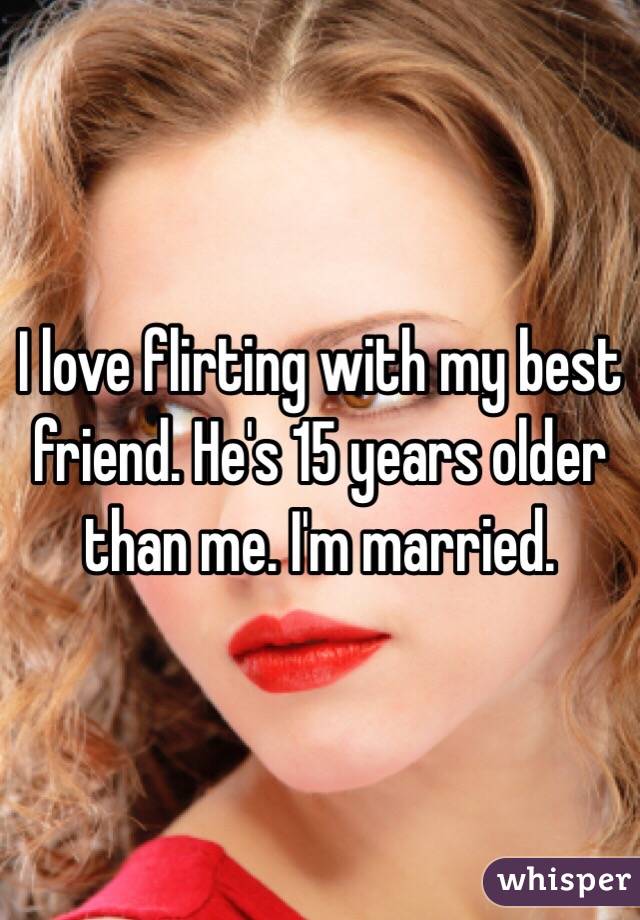 I love flirting with my best friend. He's 15 years older than me. I'm married.
