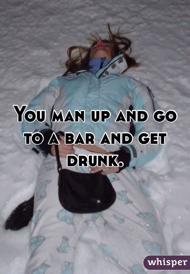 You man up and go to a bar and get drunk. 