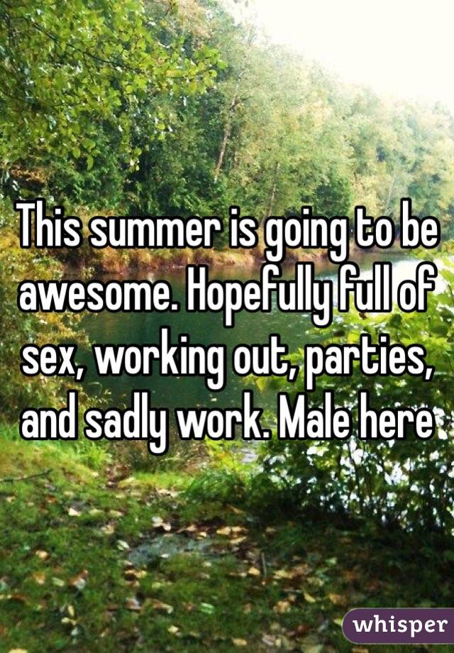 This summer is going to be awesome. Hopefully full of sex, working out, parties, and sadly work. Male here