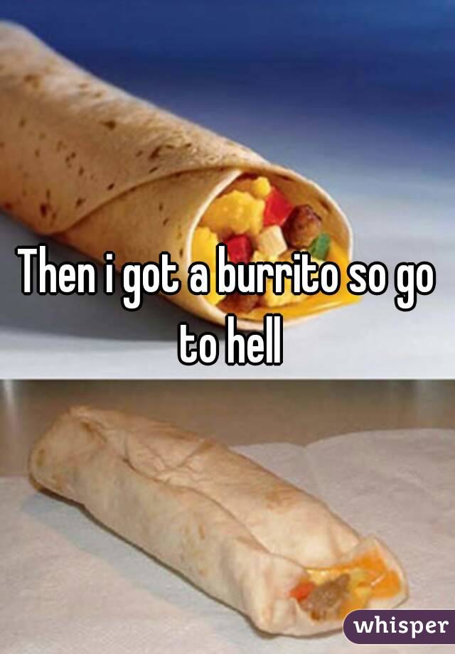 Then i got a burrito so go to hell
