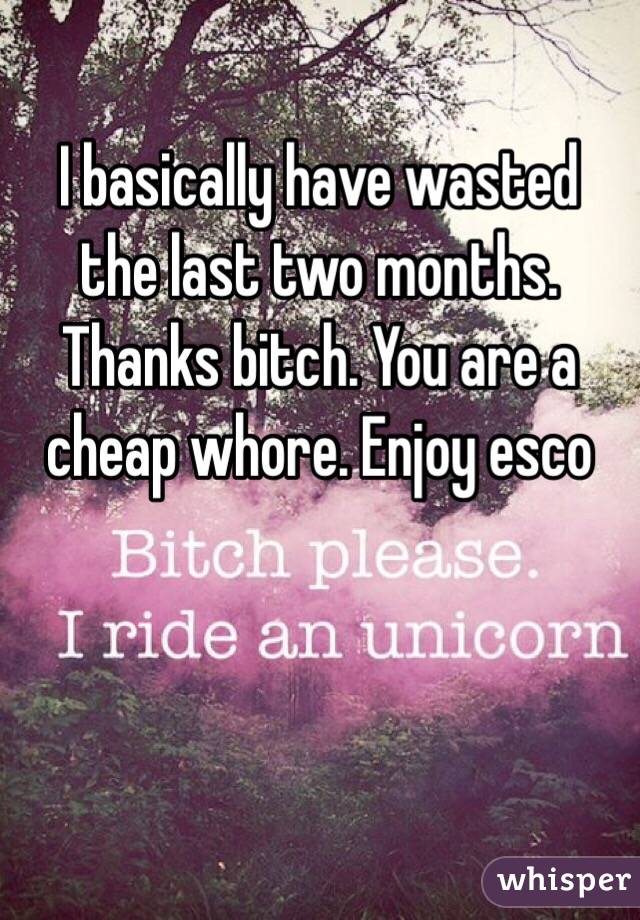I basically have wasted the last two months. Thanks bitch. You are a cheap whore. Enjoy esco 