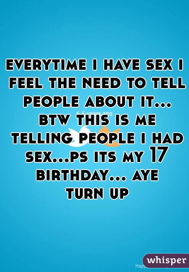 everytime i have sex i feel the need to tell people about it... btw this is me telling people i had sex...ps its my 17 birthday... aye turn up
