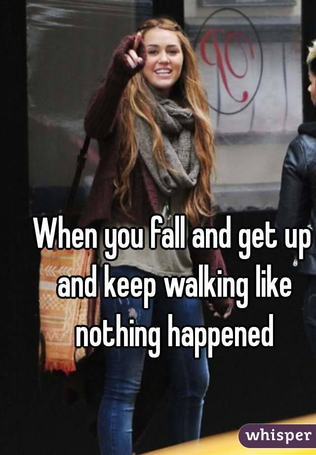 When you fall and get up and keep walking like nothing happened