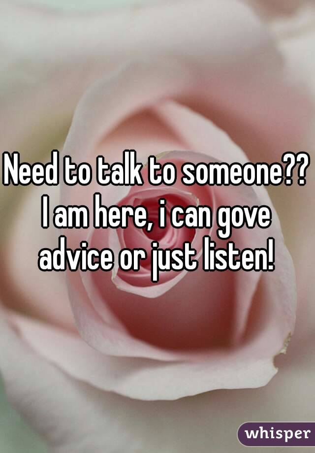 Need to talk to someone??
I am here, i can gove advice or just listen! 