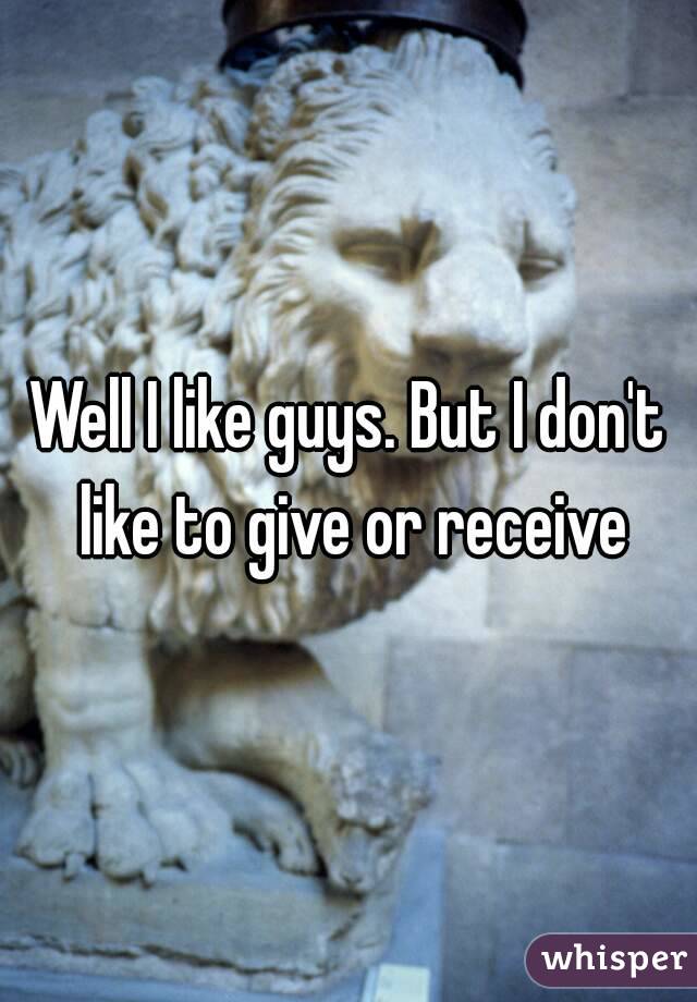 Well I like guys. But I don't like to give or receive