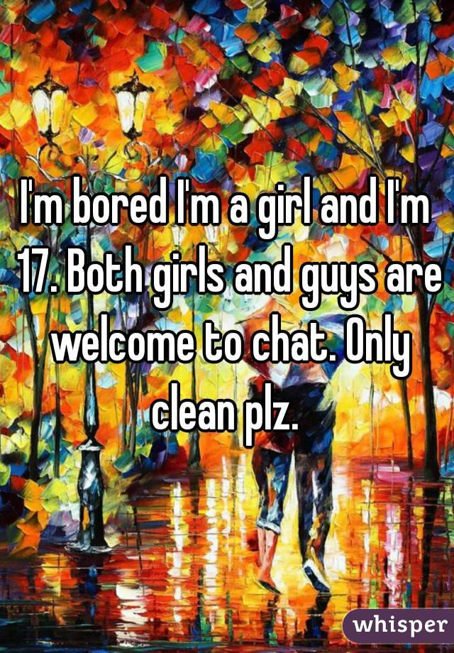 I'm bored I'm a girl and I'm 17. Both girls and guys are welcome to chat. Only clean plz. 