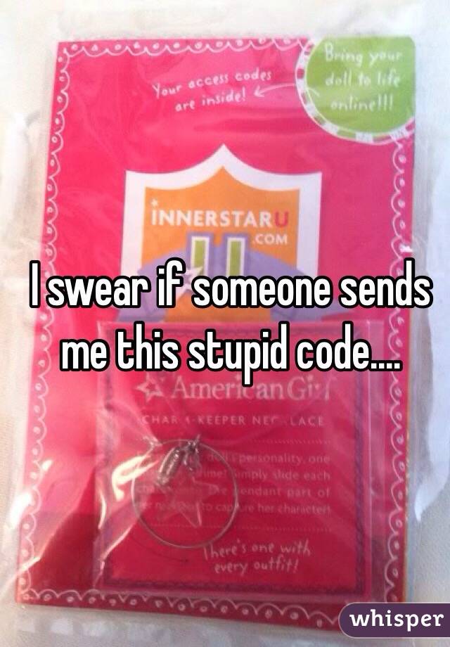 I swear if someone sends me this stupid code.... 