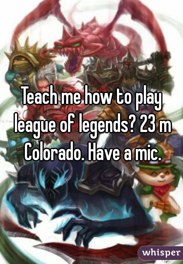 Teach me how to play league of legends? 23 m Colorado. Have a mic.