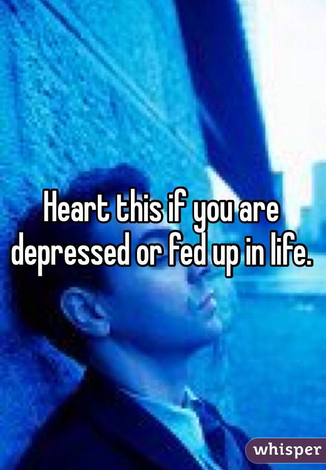 Heart this if you are depressed or fed up in life. 