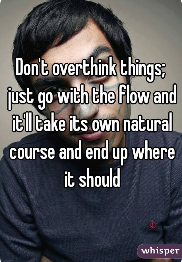 Don't overthink things; just go with the flow and it'll take its own natural course and end up where it should