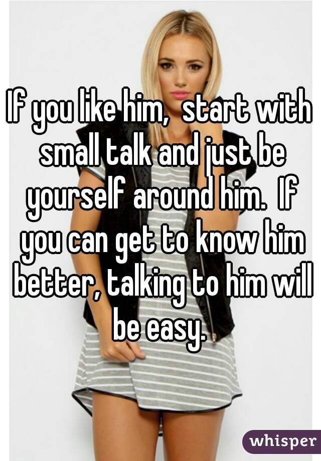 If you like him,  start with small talk and just be yourself around him.  If you can get to know him better, talking to him will be easy. 
