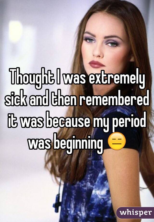 Thought I was extremely sick and then remembered it was because my period was beginning 😑