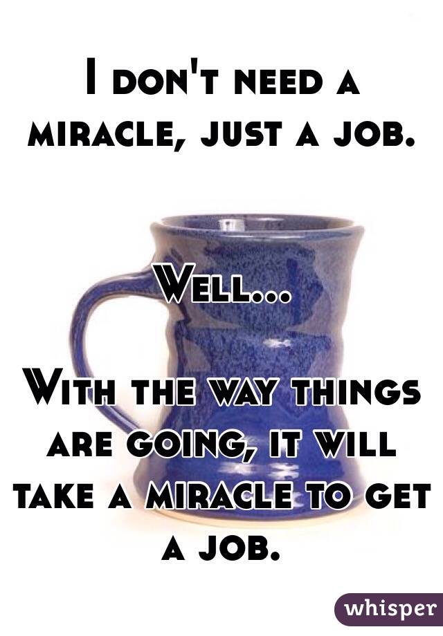 I don't need a miracle, just a job.


Well... 

With the way things are going, it will take a miracle to get a job.