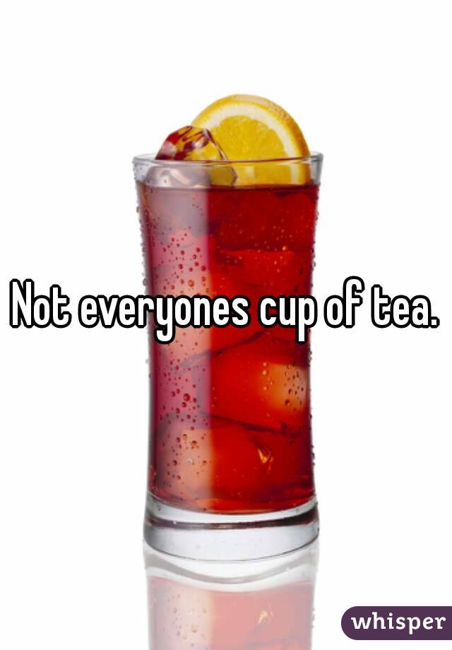 Not everyones cup of tea.