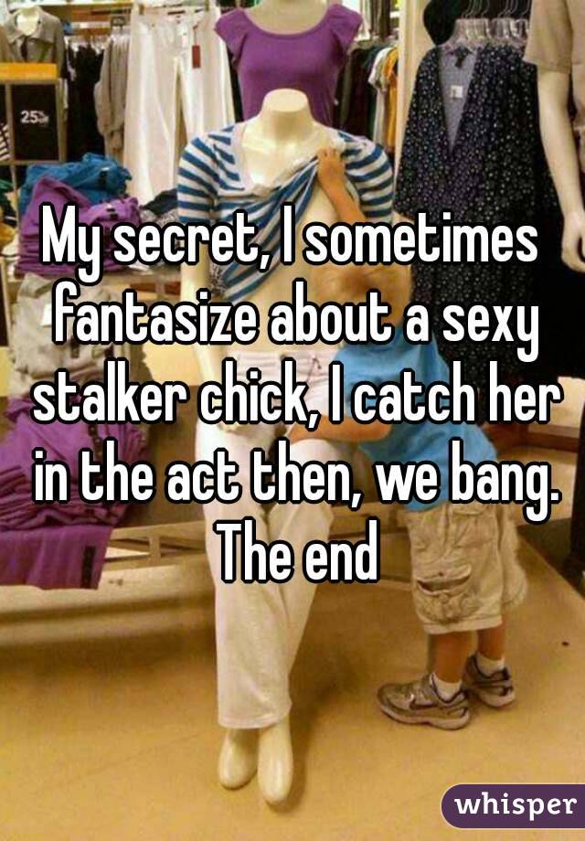 My secret, I sometimes fantasize about a sexy stalker chick, I catch her in the act then, we bang. The end