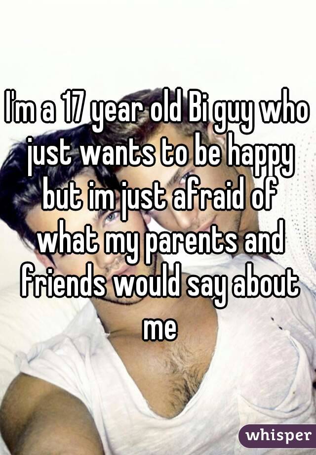 I'm a 17 year old Bi guy who just wants to be happy but im just afraid of what my parents and friends would say about me