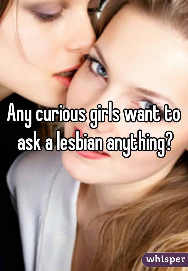Any curious girls want to ask a lesbian anything?