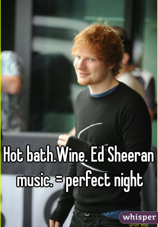 Hot bath.Wine. Ed Sheeran music. = perfect night
