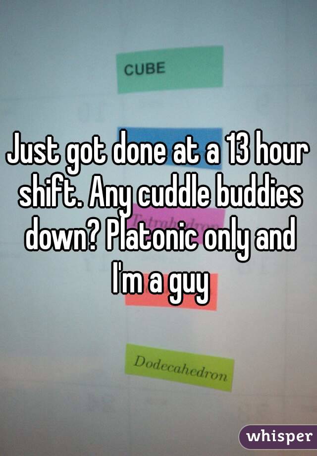 Just got done at a 13 hour shift. Any cuddle buddies down? Platonic only and I'm a guy