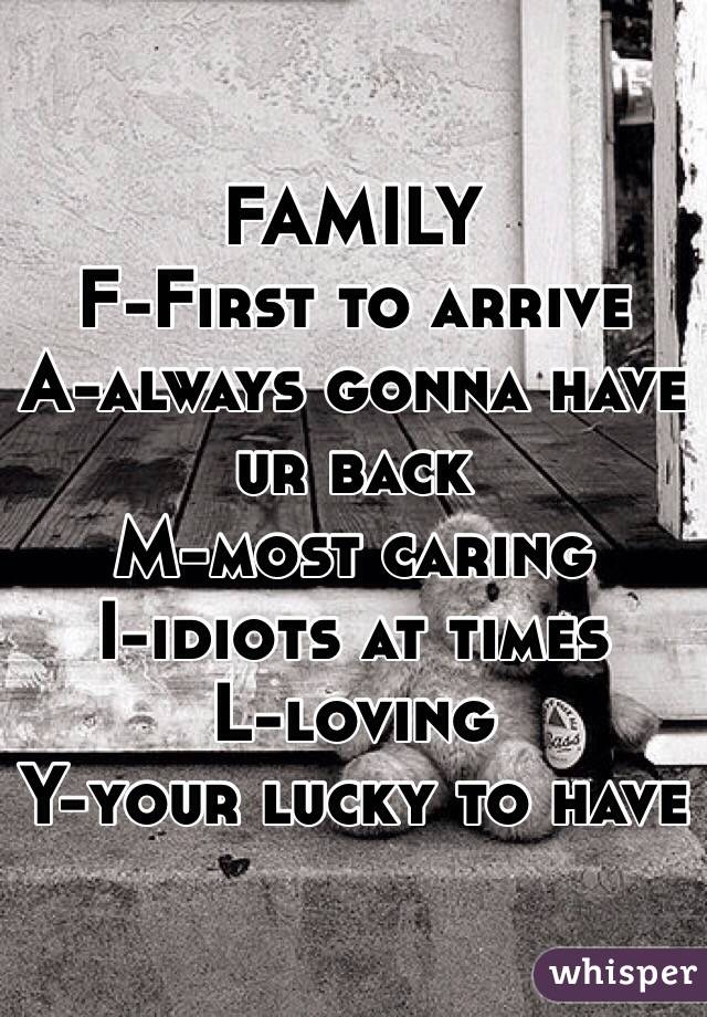FAMILY
F-First to arrive
A-always gonna have ur back
M-most caring
I-idiots at times
L-loving
Y-your lucky to have 
