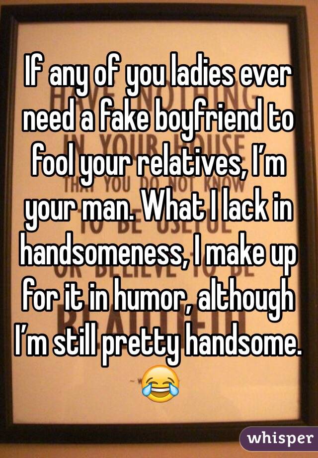 If any of you ladies ever need a fake boyfriend to fool your relatives, I’m your man. What I lack in handsomeness, I make up for it in humor, although I’m still pretty handsome. 😂